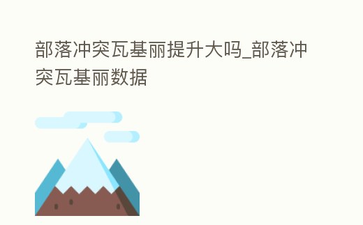 部落沖突瓦基麗提升大嗎_部落沖突瓦基麗數(shù)據(jù)