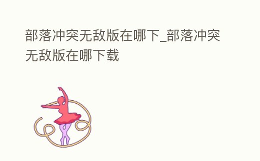 部落沖突無敵版在哪下_部落沖突無敵版在哪下載