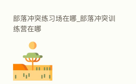 部落沖突練習(xí)場在哪_部落沖突訓(xùn)練營在哪