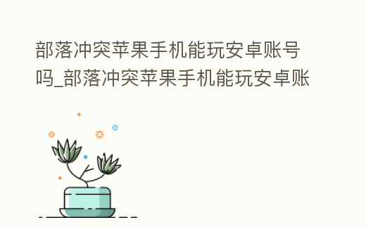 部落沖突蘋果手機(jī)能玩安卓賬號(hào)嗎_部落沖突蘋果手機(jī)能玩安卓賬號(hào)嗎