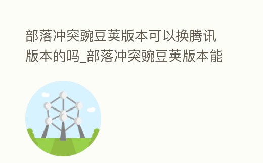 部落沖突豌豆莢版本可以換騰訊版本的嗎_部落沖突豌豆莢版本能關(guān)聯(lián)別的版本嗎