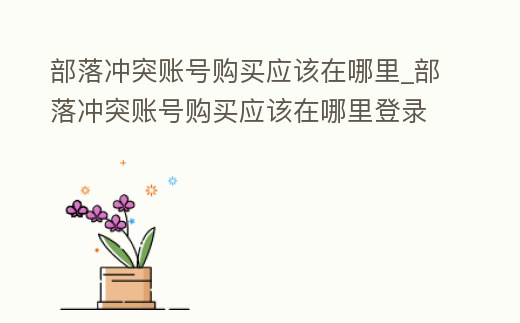 部落沖突賬號購買應該在哪里_部落沖突賬號購買應該在哪里登錄
