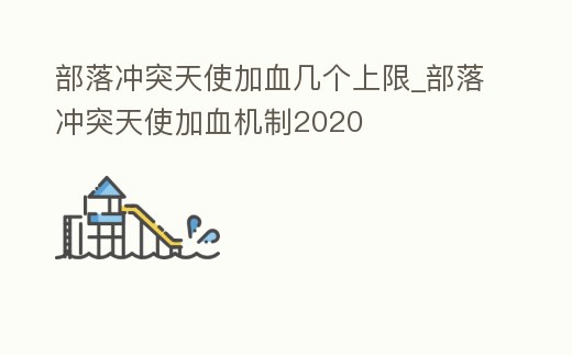 部落沖突天使加血幾個上限_部落沖突天使加血機制2020