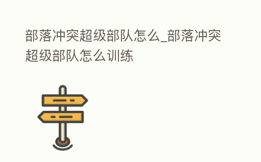 部落沖突超級部隊怎么_部落沖突超級部隊怎么訓(xùn)練