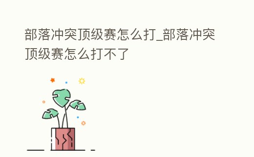 部落沖突頂級賽怎么打_部落沖突頂級賽怎么打不了