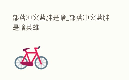 部落沖突藍胖是啥_部落沖突藍胖是啥英雄