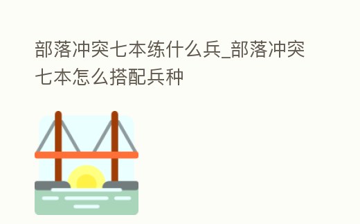 部落沖突七本練什么兵_部落沖突七本怎么搭配兵種