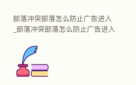部落沖突部落怎么防止廣告進入_部落沖突部落怎么防止廣告進入的