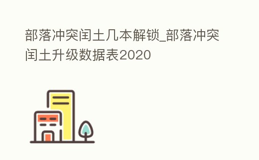 部落沖突閏土幾本解鎖_部落沖突閏土升級數(shù)據(jù)表2020