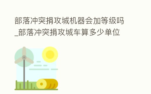 部落沖突捐攻城機器會加等級嗎_部落沖突捐攻城車算多少單位