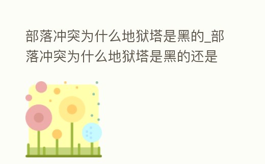 部落沖突為什么地獄塔是黑的_部落沖突為什么地獄塔是黑的還是白的