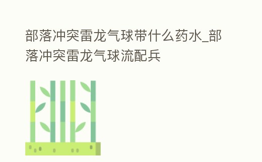 部落沖突雷龍氣球帶什么藥水_部落沖突雷龍氣球流配兵