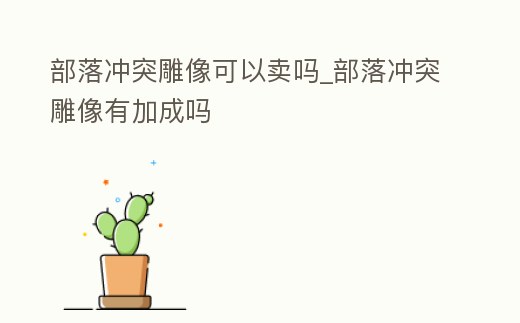 部落沖突雕像可以賣嗎_部落沖突雕像有加成嗎