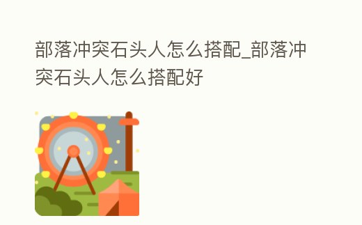 部落沖突石頭人怎么搭配_部落沖突石頭人怎么搭配好