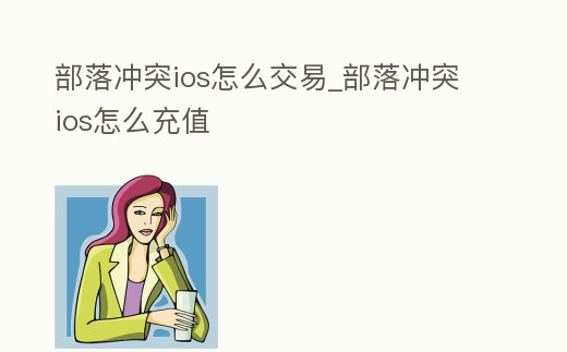部落沖突ios怎么交易_部落沖突ios怎么充值