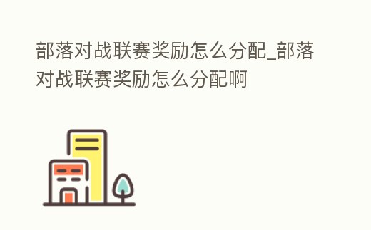 部落對戰聯賽獎勵怎么分配_部落對戰聯賽獎勵怎么分配啊