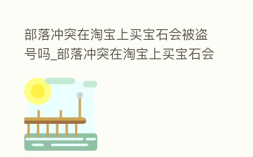 部落沖突在淘寶上買寶石會被盜號嗎_部落沖突在淘寶上買寶石會被盜號嗎知乎