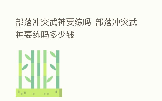 部落沖突武神要練嗎_部落沖突武神要練嗎多少錢