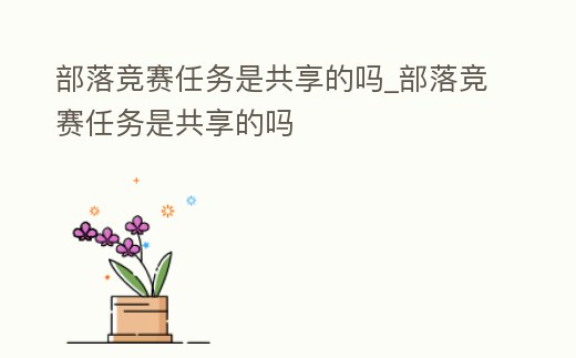 部落競賽任務是共享的嗎_部落競賽任務是共享的嗎