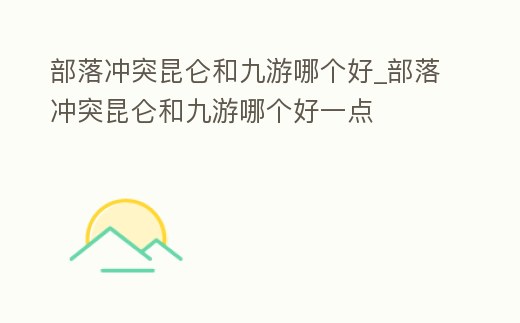 部落沖突昆侖和九游哪個好_部落沖突昆侖和九游哪個好一點