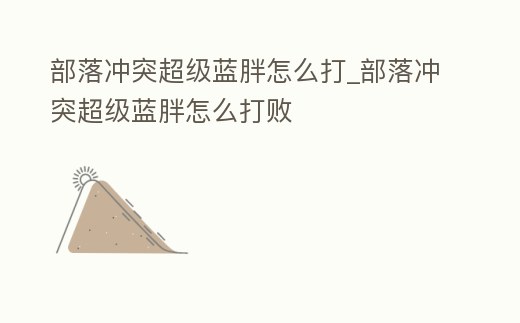 部落沖突超級藍(lán)胖怎么打_部落沖突超級藍(lán)胖怎么打敗