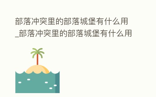 部落沖突里的部落城堡有什么用_部落沖突里的部落城堡有什么用啊
