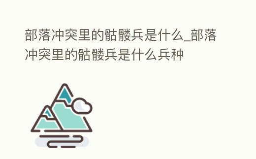 部落沖突里的骷髏兵是什么_部落沖突里的骷髏兵是什么兵種