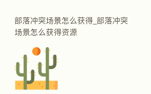 部落沖突場景怎么獲得_部落沖突場景怎么獲得資源