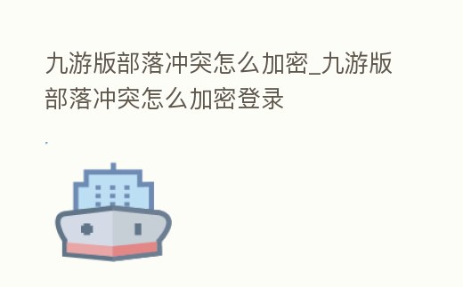 九游版部落沖突怎么加密_九游版部落沖突怎么加密登錄