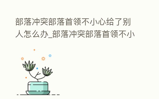 部落沖突部落首領不小心給了別人怎么辦_部落沖突部落首領不小心給了別人怎么辦呀