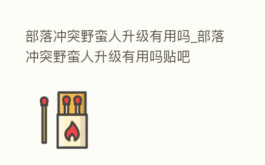 部落沖突野蠻人升級有用嗎_部落沖突野蠻人升級有用嗎貼吧