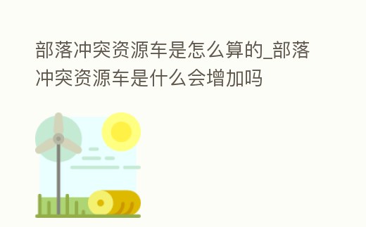 部落沖突資源車(chē)是怎么算的_部落沖突資源車(chē)是什么會(huì)增加嗎