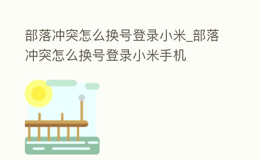 部落沖突怎么換號登錄小米_部落沖突怎么換號登錄小米手機