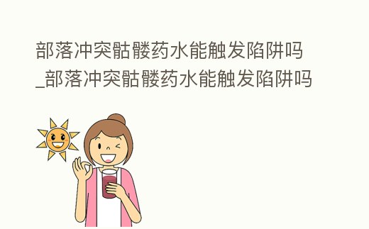 部落沖突骷髏藥水能觸發(fā)陷阱嗎_部落沖突骷髏藥水能觸發(fā)陷阱嗎視頻