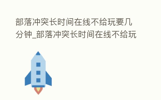 部落沖突長時間在線不給玩要幾分鐘_部落沖突長時間在線不給玩要幾分鐘解除