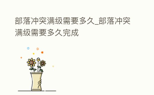 部落沖突滿級需要多久_部落沖突滿級需要多久完成