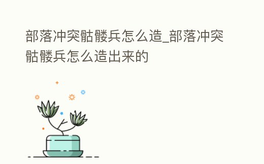 部落沖突骷髏兵怎么造_部落沖突骷髏兵怎么造出來的