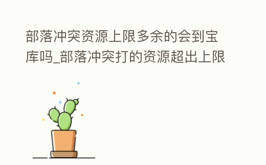 部落沖突資源上限多余的會到寶庫嗎_部落沖突打的資源超出上限了怎么辦