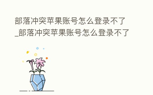 部落沖突蘋果賬號怎么登錄不了_部落沖突蘋果賬號怎么登錄不了游戲