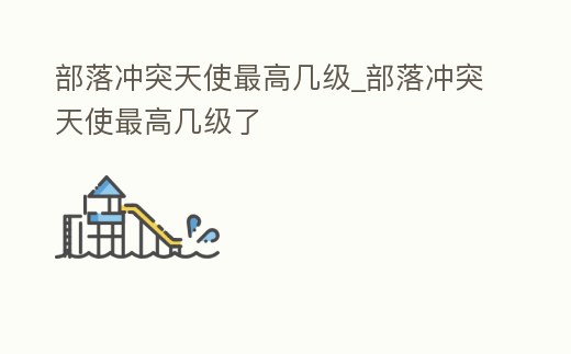 部落沖突天使最高幾級_部落沖突天使最高幾級了