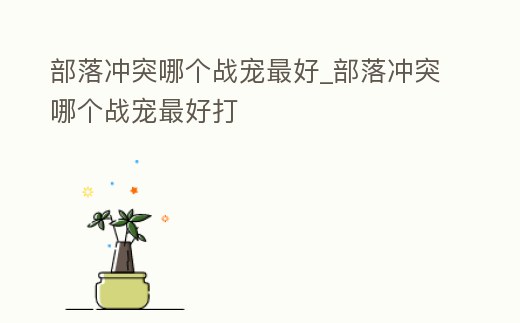 部落沖突哪個戰寵最好_部落沖突哪個戰寵最好打