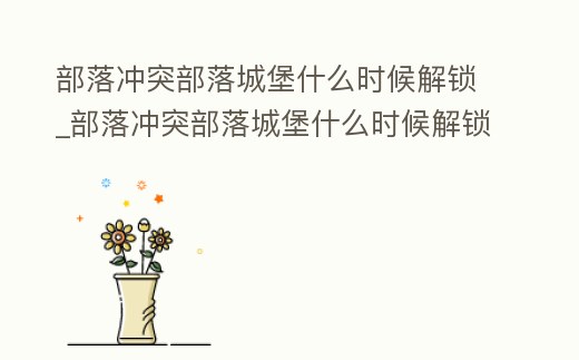 部落沖突部落城堡什么時候解鎖_部落沖突部落城堡什么時候解鎖最好