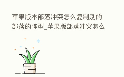 蘋果版本部落沖突怎么復制別的部落的陣型_蘋果版部落沖突怎么復制別人的陣型