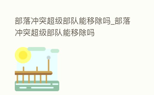 部落沖突超級部隊能移除嗎_部落沖突超級部隊能移除嗎