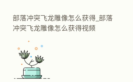 部落沖突飛龍雕像怎么獲得_部落沖突飛龍雕像怎么獲得視頻