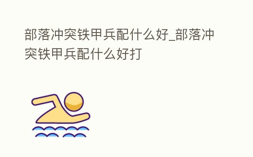 部落沖突鐵甲兵配什么好_部落沖突鐵甲兵配什么好打