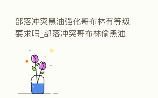 部落沖突黑油強化哥布林有等級要求嗎_部落沖突哥布林偷黑油