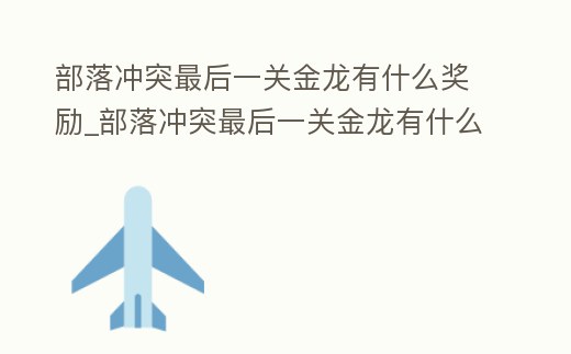 部落沖突最后一關(guān)金龍有什么獎(jiǎng)勵(lì)_部落沖突最后一關(guān)金龍有什么獎(jiǎng)勵(lì)嘛