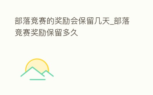 部落競賽的獎勵會保留幾天_部落競賽獎勵保留多久