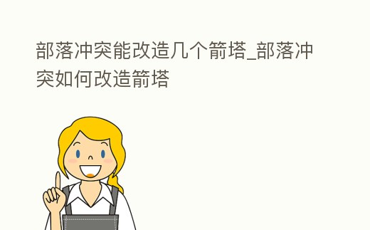 部落沖突能改造幾個箭塔_部落沖突如何改造箭塔